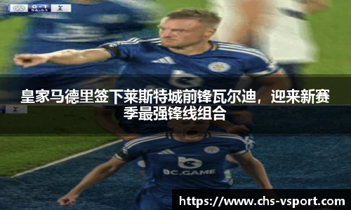 皇家马德里签下莱斯特城前锋瓦尔迪,迎来新赛季最强锋线组合