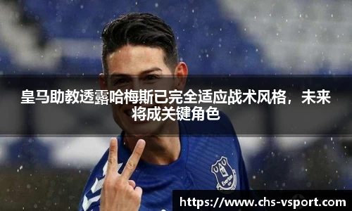 皇马助教透露哈梅斯已完全适应战术风格,未来将成关键角色