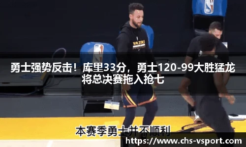 勇士强势反击!库里33分,勇士120-99大胜猛龙将总决赛拖入抢七