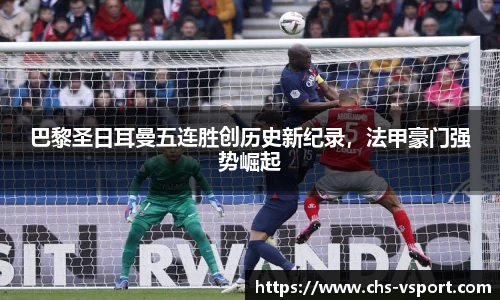 巴黎圣日耳曼五连胜创历史新纪录,法甲豪门强势崛起