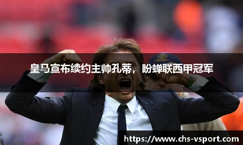 皇马宣布续约主帅孔蒂,盼蝉联西甲冠军