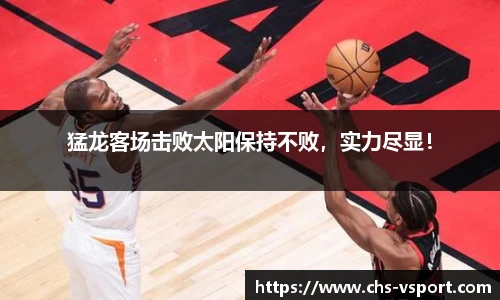 猛龙客场击败太阳保持不败,实力尽显!