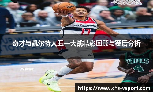 奇才与凯尔特人五一大战精彩回顾与赛后分析