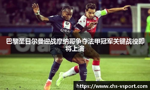 巴黎圣日尔曼迎战摩纳哥争夺法甲冠军关键战役即将上演