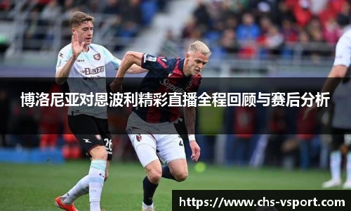 博洛尼亚对恩波利精彩直播全程回顾与赛后分析
