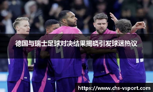 德国与瑞士足球对决结果揭晓引发球迷热议