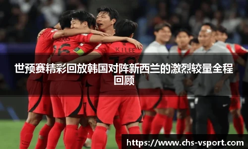 世预赛精彩回放韩国对阵新西兰的激烈较量全程回顾